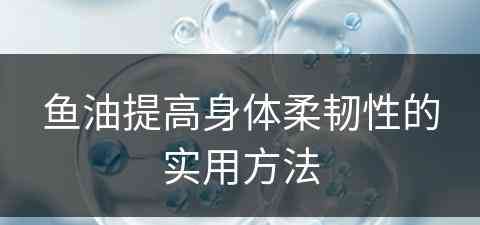 鱼油提高身体柔韧性的实用方法